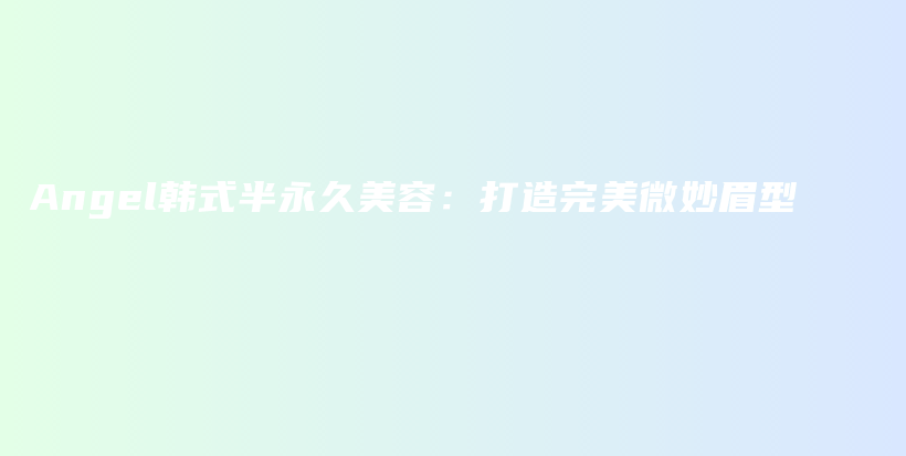 Angel韩式半永久美容：打造完美微妙眉型插图