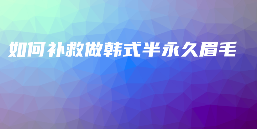 如何补救做韩式半永久眉毛插图