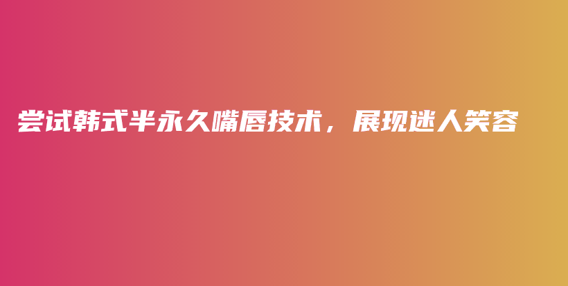 尝试韩式半永久嘴唇技术，展现迷人笑容插图
