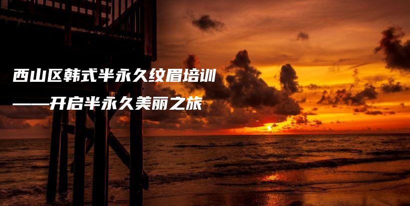 西山区韩式半永久纹眉培训——开启半永久美丽之旅插图