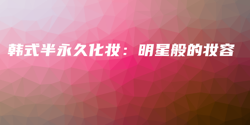 韩式半永久化妆：明星般的妆容插图