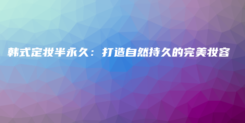 韩式定妆半永久：打造自然持久的完美妆容插图