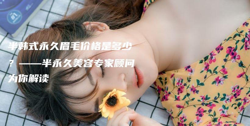 半韩式永久眉毛价格是多少？——半永久美容专家顾问为你解读插图