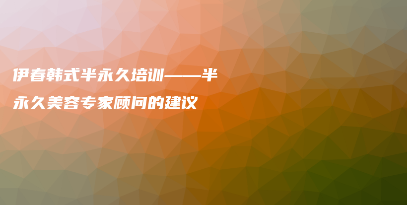 伊春韩式半永久培训——半永久美容专家顾问的建议插图