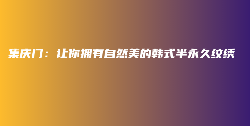 集庆门：让你拥有自然美的韩式半永久纹绣插图