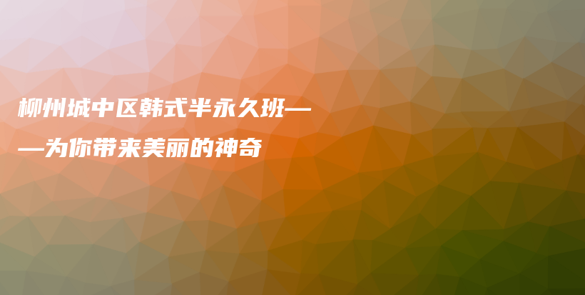 柳州城中区韩式半永久班——为你带来美丽的神奇插图