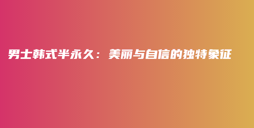 男士韩式半永久：美丽与自信的独特象征插图