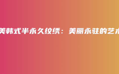 素美韩式半永久纹绣：美丽永驻的艺术