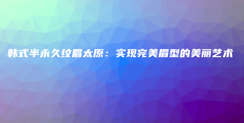 韩式半永久纹眉太原：实现完美眉型的美丽艺术插图
