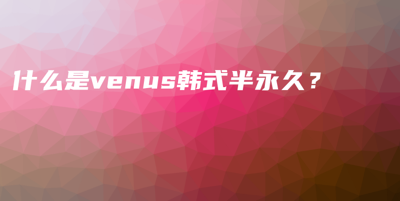 什么是venus韩式半永久？插图
