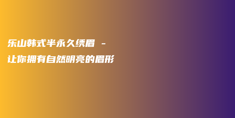 乐山韩式半永久绣眉 – 让你拥有自然明亮的眉形插图