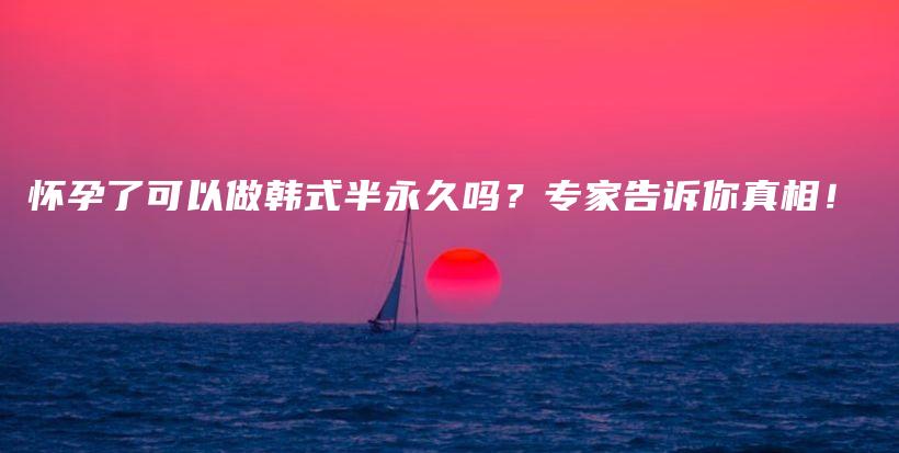 怀孕了可以做韩式半永久吗？专家告诉你真相！插图