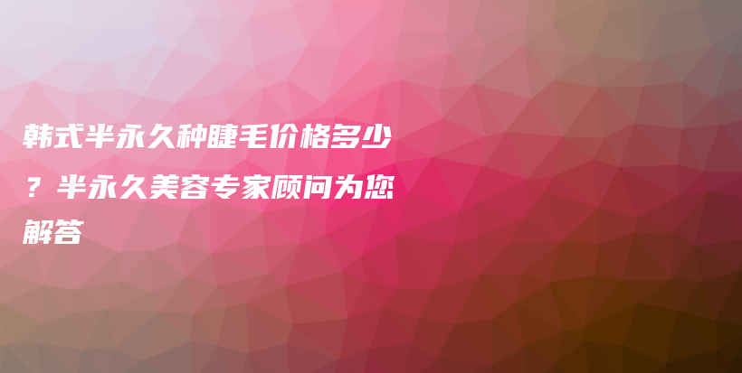 韩式半永久种睫毛价格多少？半永久美容专家顾问为您解答插图