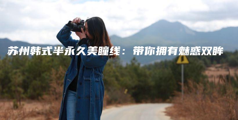 苏州韩式半永久美瞳线：带你拥有魅惑双眸插图