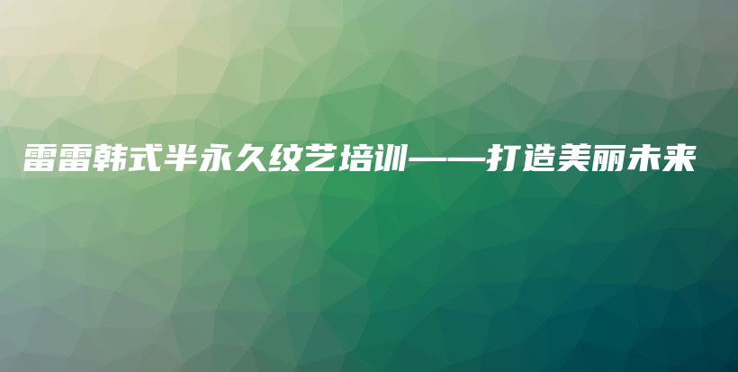 雷雷韩式半永久纹艺培训——打造美丽未来插图