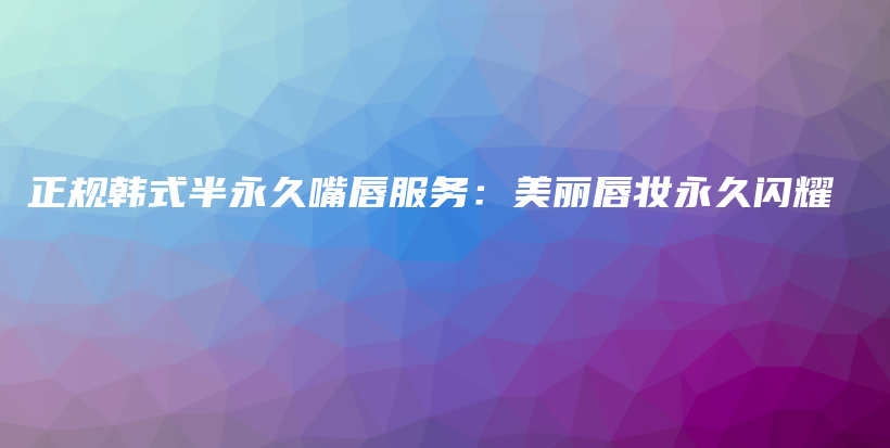 正规韩式半永久嘴唇服务：美丽唇妆永久闪耀插图