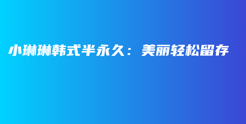 小琳琳韩式半永久：美丽轻松留存插图