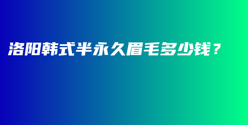 洛阳韩式半永久眉毛多少钱？插图