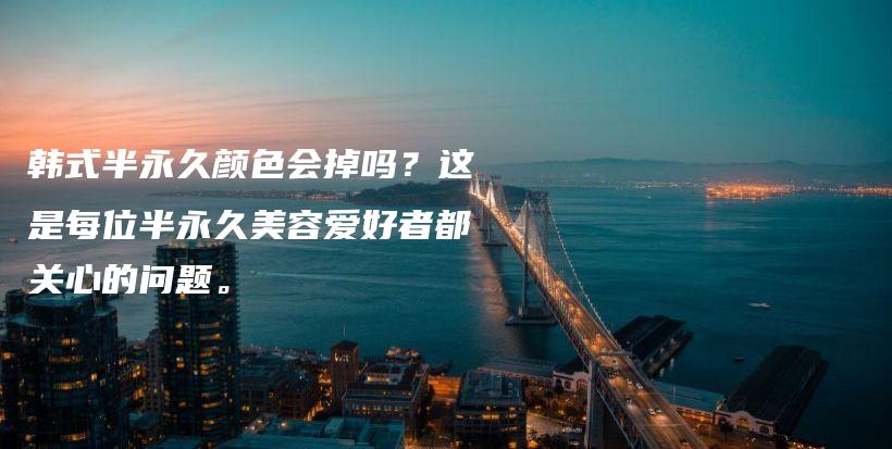 韩式半永久颜色会掉吗？这是每位半永久美容爱好者都关心的问题。插图