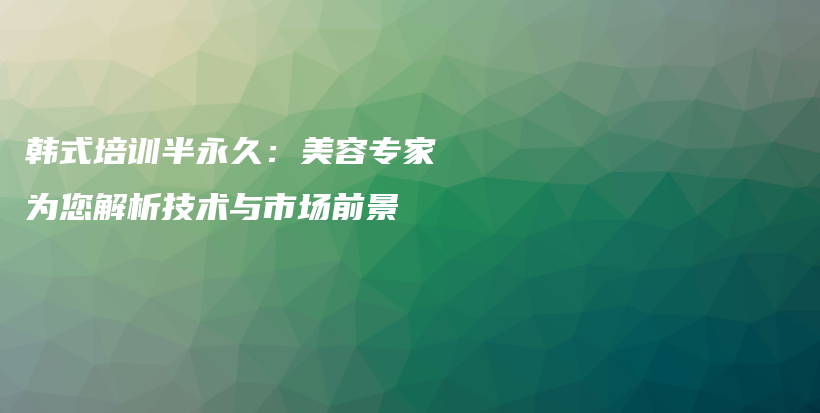 韩式培训半永久：美容专家为您解析技术与市场前景插图