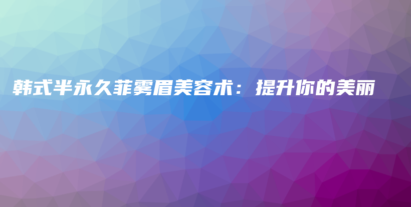 韩式半永久菲雾眉美容术：提升你的美丽插图