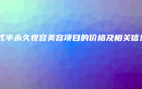 韩式半永久妆容美容项目的价格及相关信息