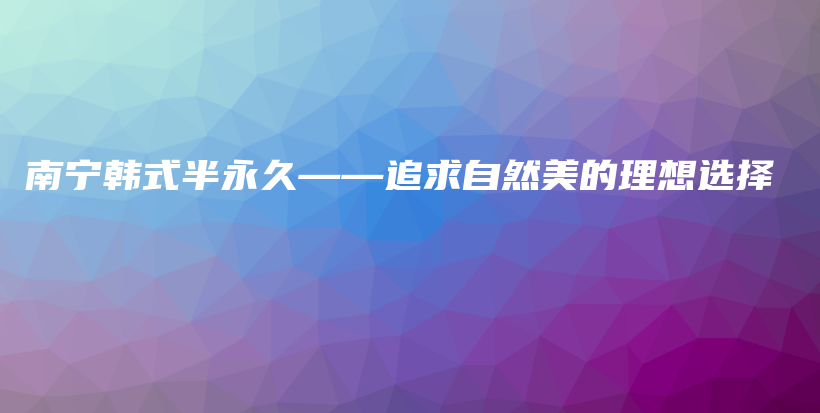 南宁韩式半永久——追求自然美的理想选择插图