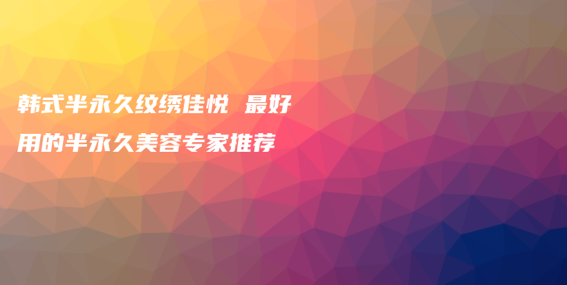 韩式半永久纹绣佳悦 最好用的半永久美容专家推荐插图