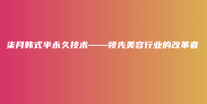 柒月韩式半永久技术——领先美容行业的改革者插图