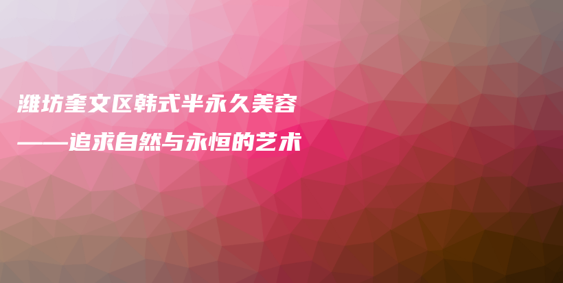 潍坊奎文区韩式半永久美容——追求自然与永恒的艺术插图