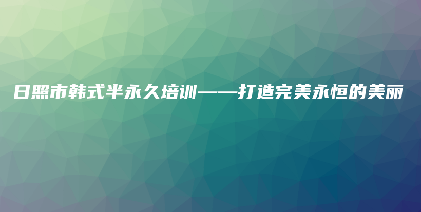 日照市韩式半永久培训——打造完美永恒的美丽插图