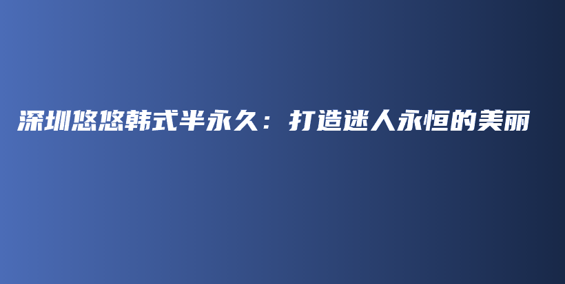 深圳悠悠韩式半永久：打造迷人永恒的美丽插图