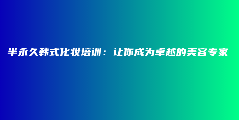 半永久韩式化妆培训：让你成为卓越的美容专家插图