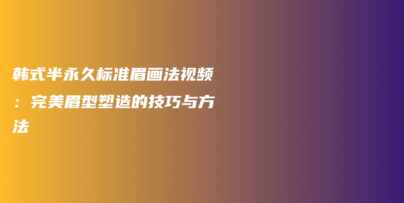 韩式半永久标准眉画法视频：完美眉型塑造的技巧与方法插图