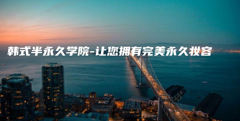 韩式半永久学院-让您拥有完美永久妆容插图