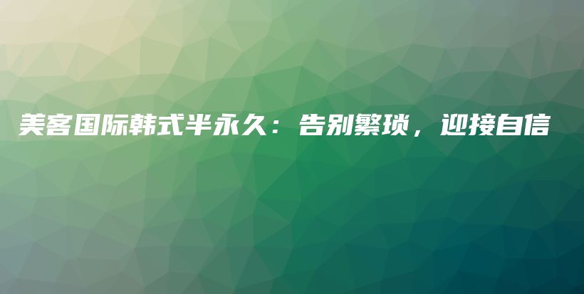 美客国际韩式半永久：告别繁琐，迎接自信插图