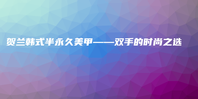 贺兰韩式半永久美甲——双手的时尚之选插图