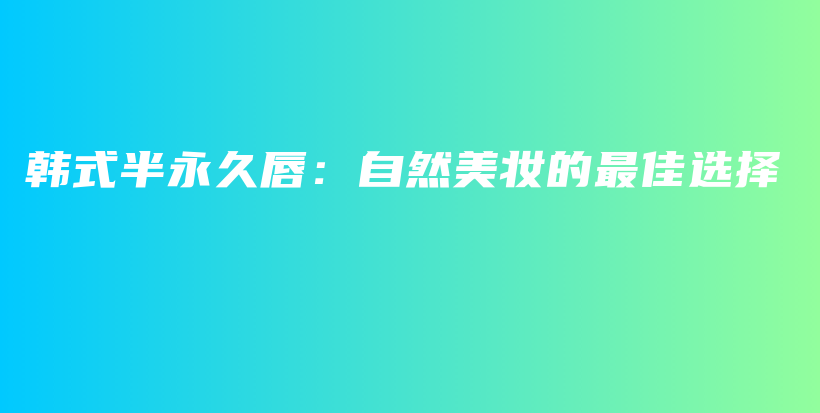 韩式半永久唇：自然美妆的最佳选择插图
