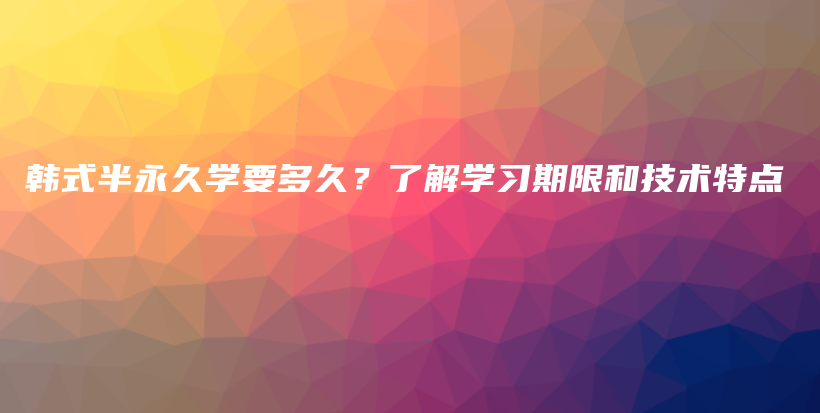 韩式半永久学要多久？了解学习期限和技术特点插图