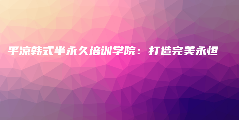 平凉韩式半永久培训学院：打造完美永恒插图