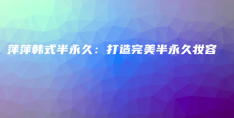 萍萍韩式半永久：打造完美半永久妆容插图