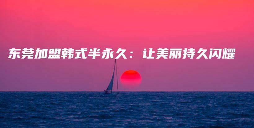 东莞加盟韩式半永久：让美丽持久闪耀插图