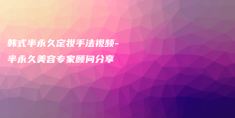 韩式半永久定妆手法视频-半永久美容专家顾问分享插图
