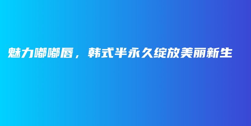 魅力嘟嘟唇，韩式半永久绽放美丽新生插图