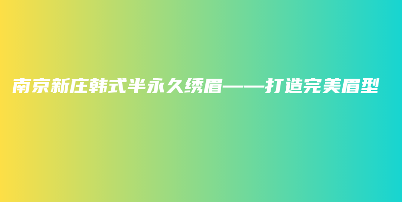 南京新庄韩式半永久绣眉——打造完美眉型插图