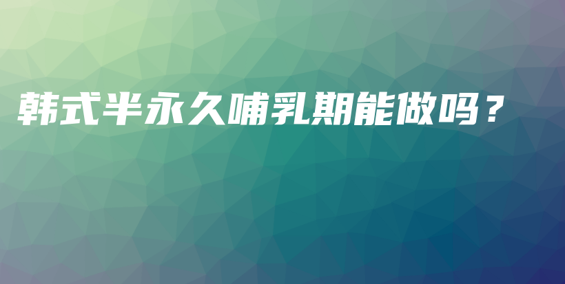 韩式半永久哺乳期能做吗？插图