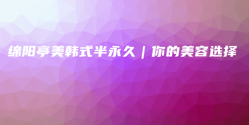 绵阳亭美韩式半永久｜你的美容选择插图