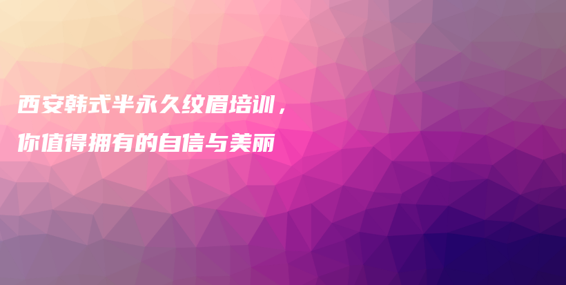 西安韩式半永久纹眉培训，你值得拥有的自信与美丽插图