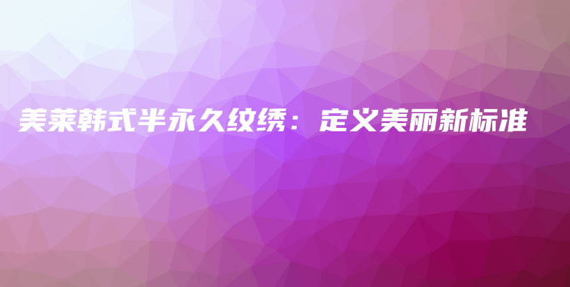 美莱韩式半永久纹绣：定义美丽新标准插图