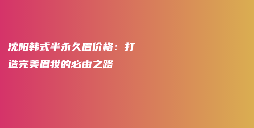 沈阳韩式半永久眉价格：打造完美眉妆的必由之路插图